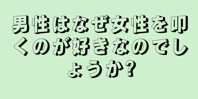 男性はなぜ女性を叩くのが好きなのでしょうか?