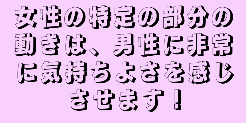 女性の特定の部分の動きは、男性に非常に気持ちよさを感じさせます！