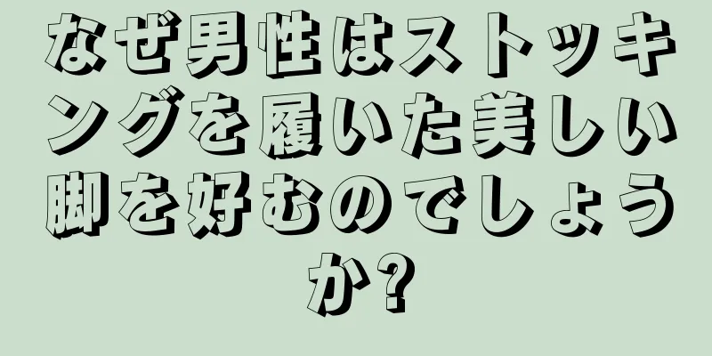 なぜ男性はストッキングを履いた美しい脚を好むのでしょうか?