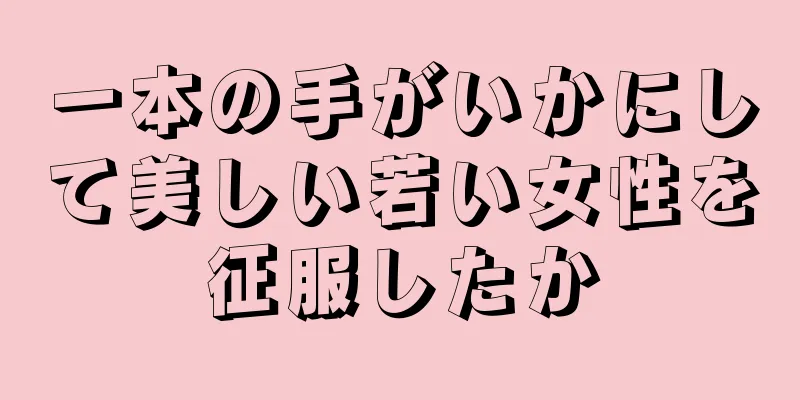 一本の手がいかにして美しい若い女性を征服したか