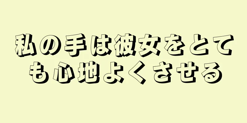 私の手は彼女をとても心地よくさせる