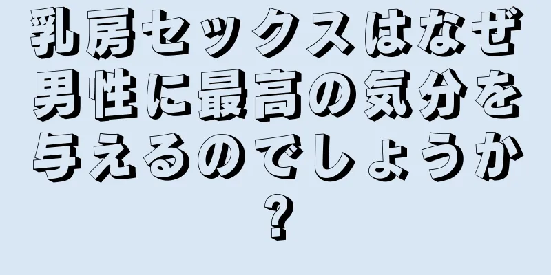 乳房セックスはなぜ男性に最高の気分を与えるのでしょうか?