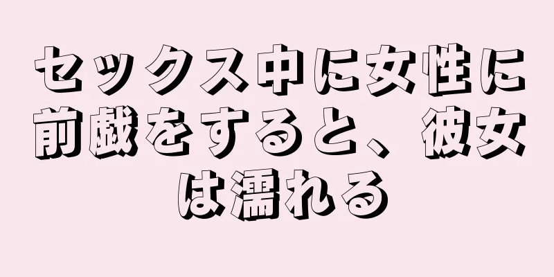 セックス中に女性に前戯をすると、彼女は濡れる