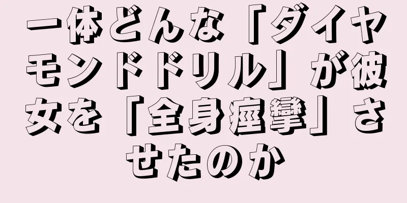 一体どんな「ダイヤモンドドリル」が彼女を「全身痙攣」させたのか