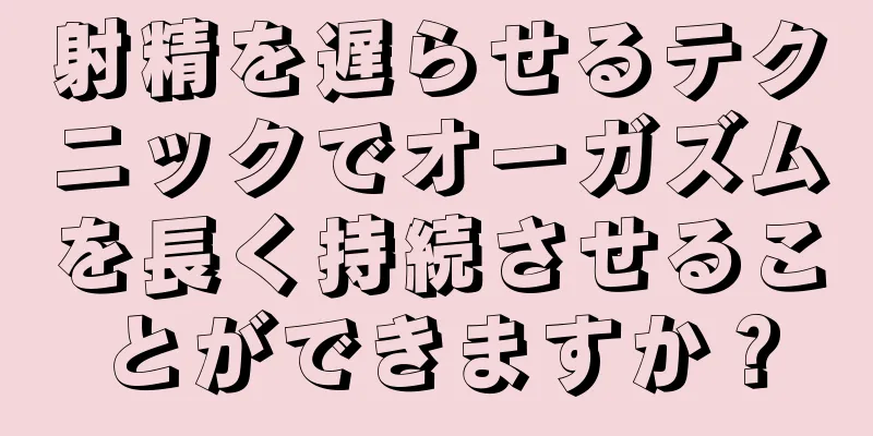 射精を遅らせるテクニックでオーガズムを長く持続させることができますか？