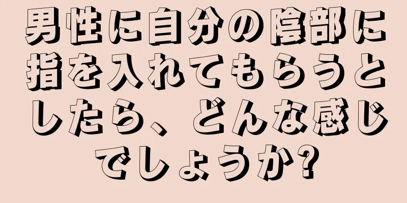 男性に自分の陰部に指を入れてもらうとしたら、どんな感じでしょうか?