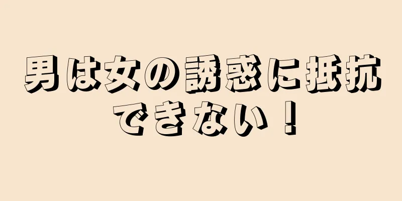 男は女の誘惑に抵抗できない！