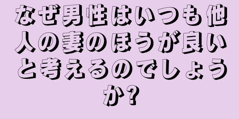 なぜ男性はいつも他人の妻のほうが良いと考えるのでしょうか?