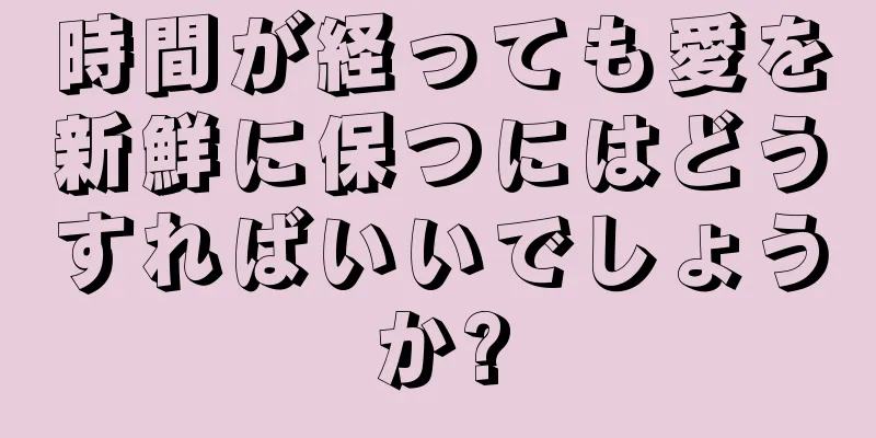 時間が経っても愛を新鮮に保つにはどうすればいいでしょうか?