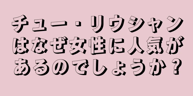 チュー・リウシャンはなぜ女性に人気があるのでしょうか？