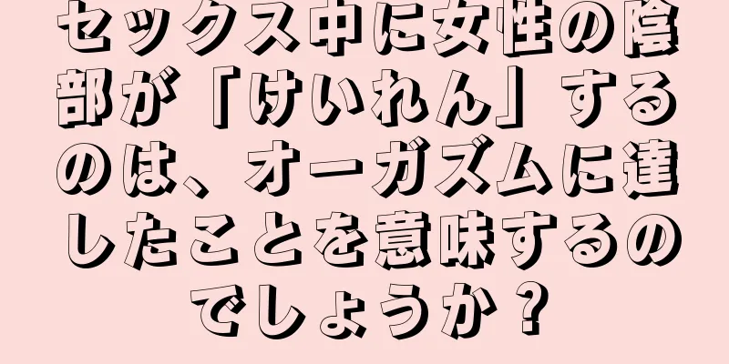 セックス中に女性の陰部が「けいれん」するのは、オーガズムに達したことを意味するのでしょうか？