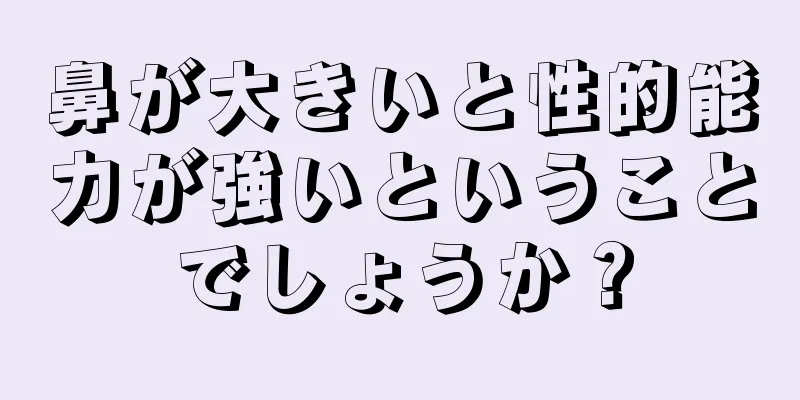 鼻が大きいと性的能力が強いということでしょうか？