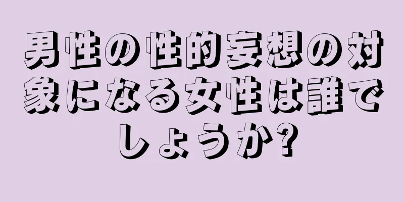男性の性的妄想の対象になる女性は誰でしょうか?