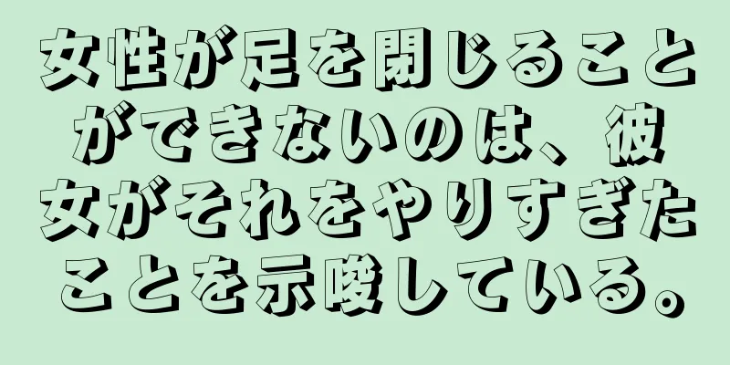 女性が足を閉じることができないのは、彼女がそれをやりすぎたことを示唆している。