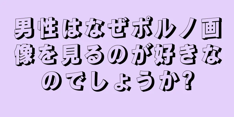 男性はなぜポルノ画像を見るのが好きなのでしょうか?