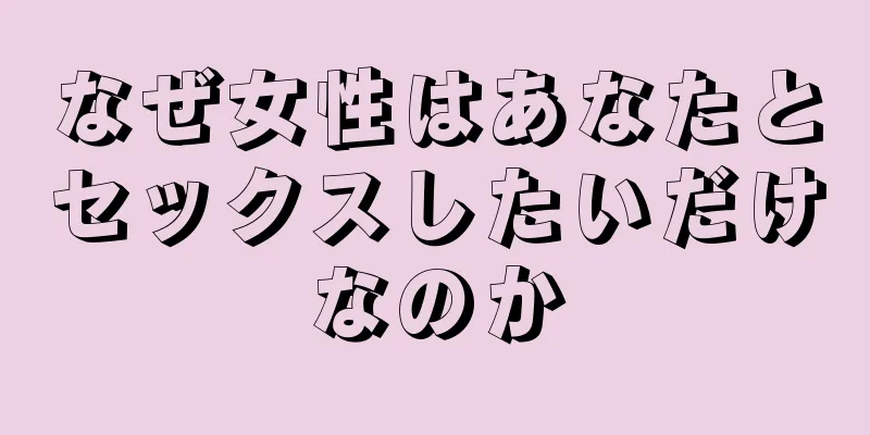 なぜ女性はあなたとセックスしたいだけなのか