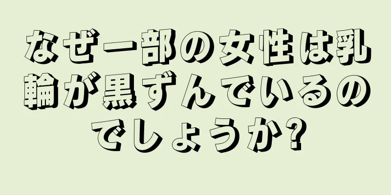 なぜ一部の女性は乳輪が黒ずんでいるのでしょうか?