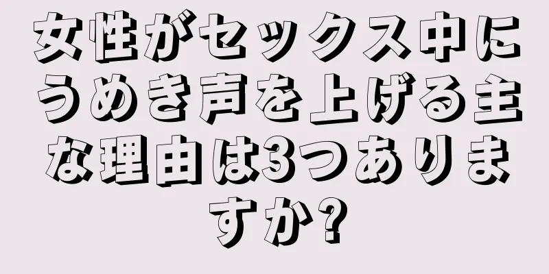 女性がセックス中にうめき声を上げる主な理由は3つありますか?