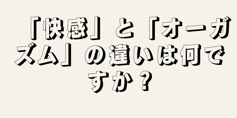 「快感」と「オーガズム」の違いは何ですか？