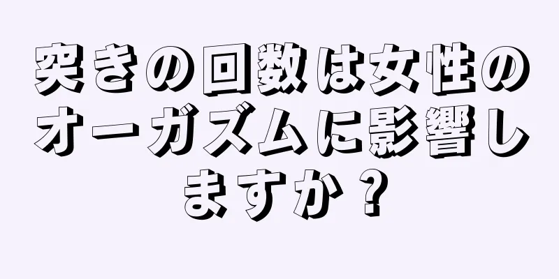 突きの回数は女性のオーガズムに影響しますか？