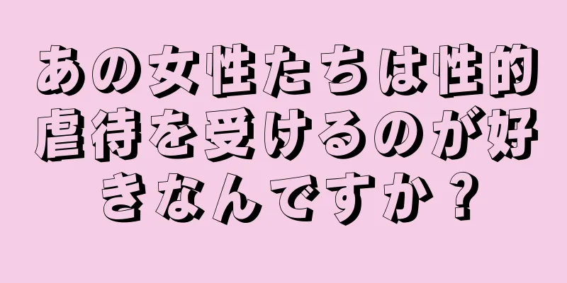 あの女性たちは性的虐待を受けるのが好きなんですか？