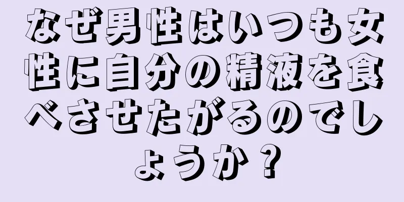 なぜ男性はいつも女性に自分の精液を食べさせたがるのでしょうか？
