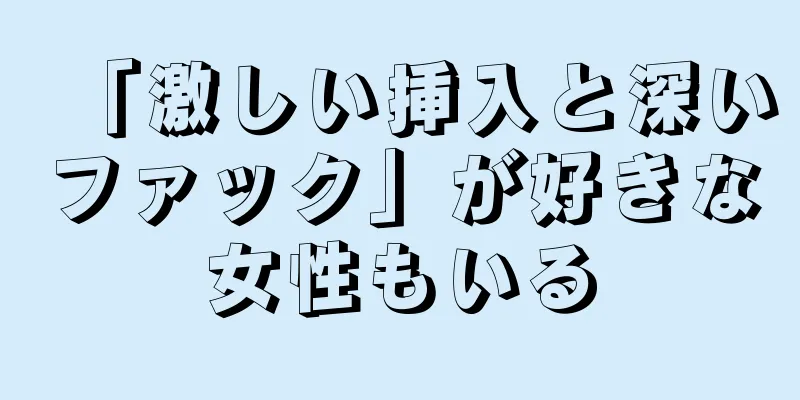 「激しい挿入と深いファック」が好きな女性もいる