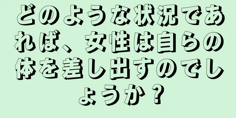 どのような状況であれば、女性は自らの体を差し出すのでしょうか？