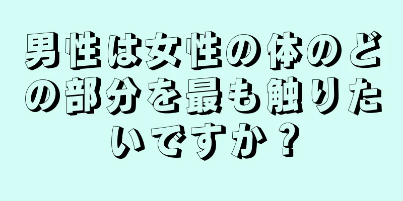 男性は女性の体のどの部分を最も触りたいですか？