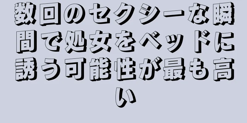 数回のセクシーな瞬間で処女をベッドに誘う可能性が最も高い
