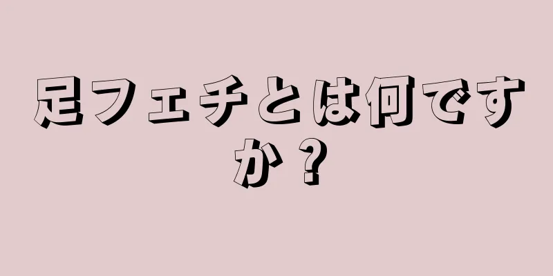 足フェチとは何ですか？