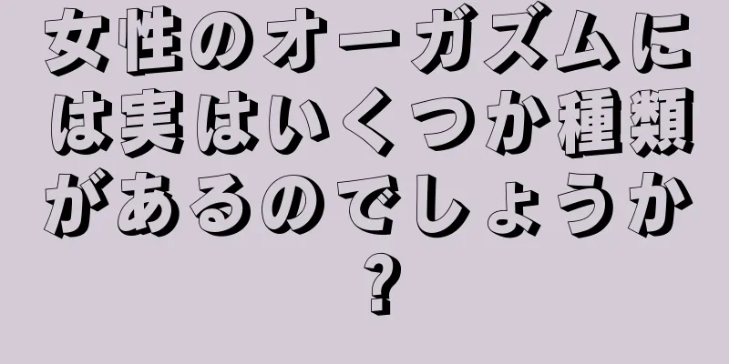 女性のオーガズムには実はいくつか種類があるのでしょうか？
