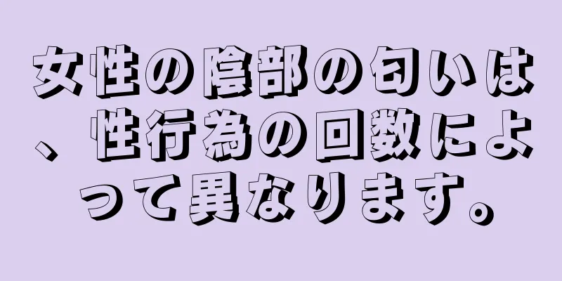 女性の陰部の匂いは、性行為の回数によって異なります。