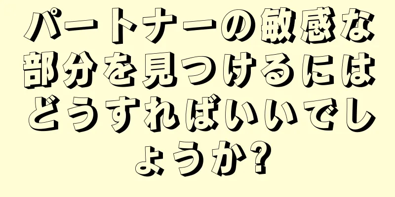 パートナーの敏感な部分を見つけるにはどうすればいいでしょうか?