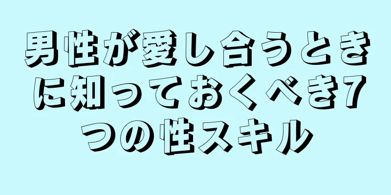 男性が愛し合うときに知っておくべき7つの性スキル