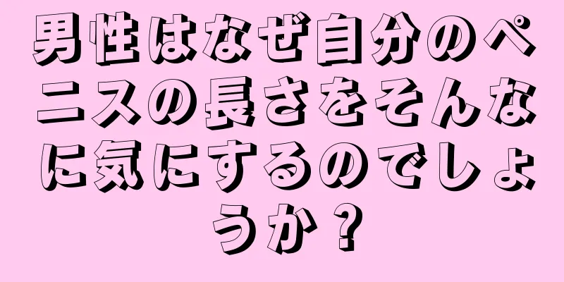男性はなぜ自分のペニスの長さをそんなに気にするのでしょうか？