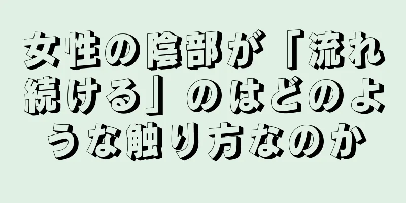 女性の陰部が「流れ続ける」のはどのような触り方なのか