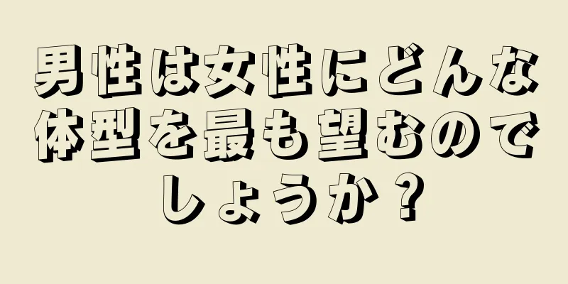 男性は女性にどんな体型を最も望むのでしょうか？