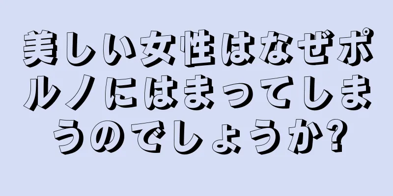 美しい女性はなぜポルノにはまってしまうのでしょうか?