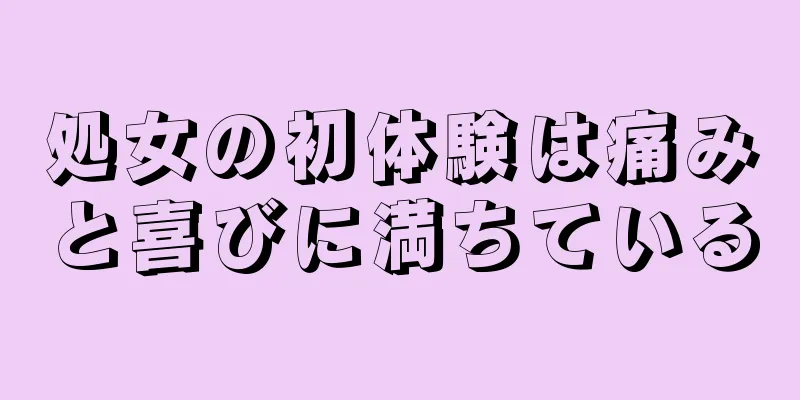 処女の初体験は痛みと喜びに満ちている