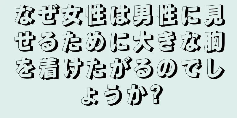 なぜ女性は男性に見せるために大きな胸を着けたがるのでしょうか?