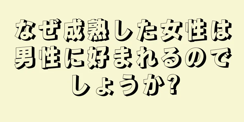 なぜ成熟した女性は男性に好まれるのでしょうか?