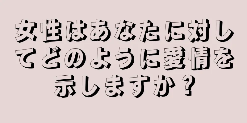 女性はあなたに対してどのように愛情を示しますか？