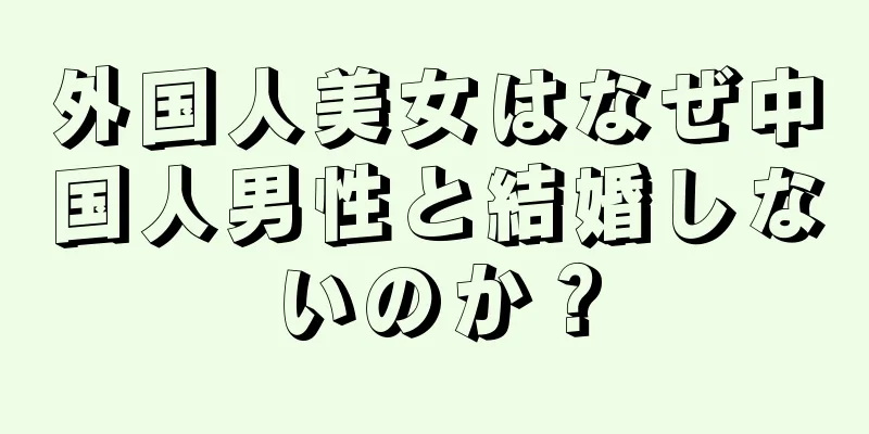 外国人美女はなぜ中国人男性と結婚しないのか？