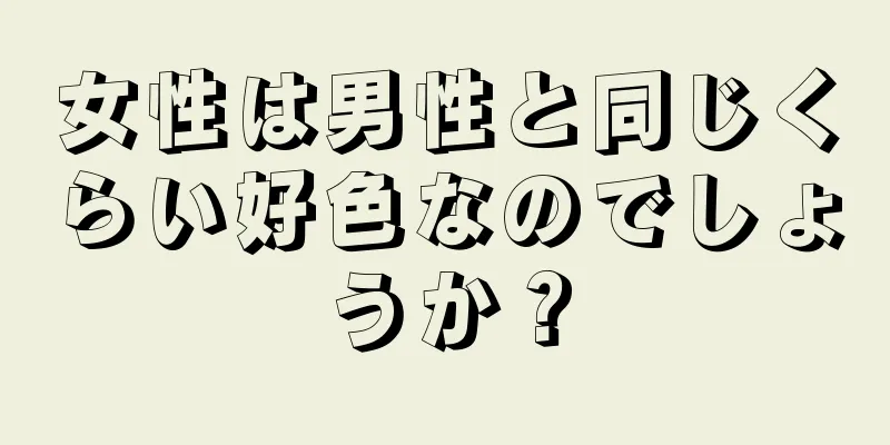 女性は男性と同じくらい好色なのでしょうか？