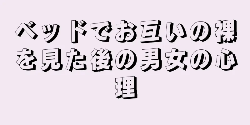 ベッドでお互いの裸を見た後の男女の心理