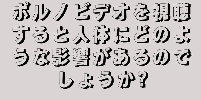 ポルノビデオを視聴すると人体にどのような影響があるのでしょうか?