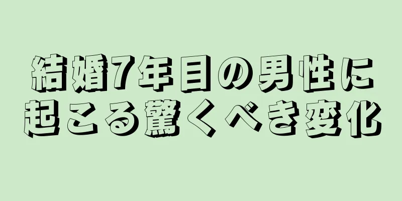 結婚7年目の男性に起こる驚くべき変化