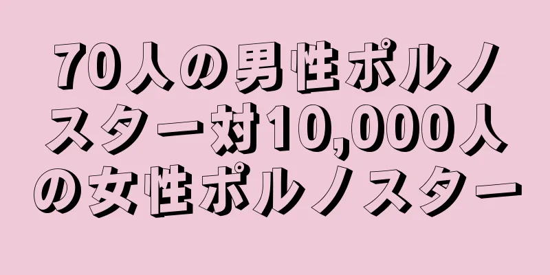 70人の男性ポルノスター対10,000人の女性ポルノスター