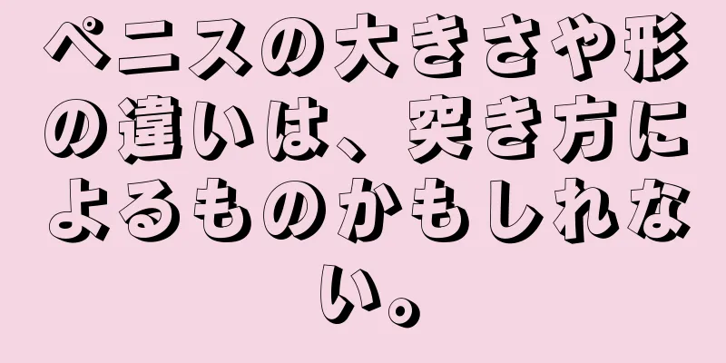 ペニスの大きさや形の違いは、突き方によるものかもしれない。